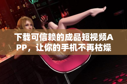 下载可信赖的成品短视频APP，让你的手机不再枯燥乏味！