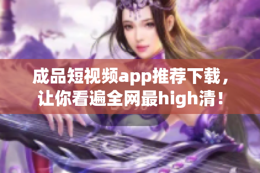 成品短视频app推荐下载，让你看遍全网最high清！