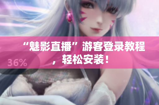 “魅影直播”游客登录教程，轻松安装！