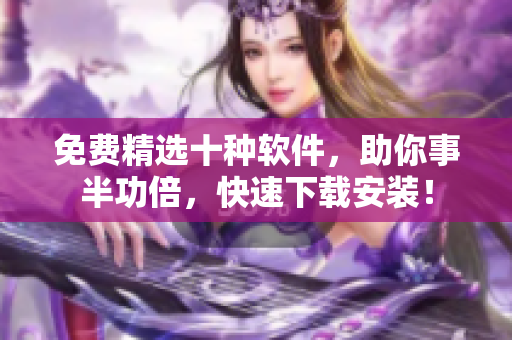 免费精选十种软件，助你事半功倍，快速下载安装！