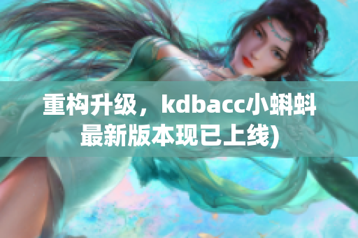 重构升级，kdbacc小蝌蚪最新版本现已上线)