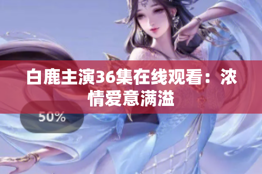 白鹿主演36集在线观看：浓情爱意满溢