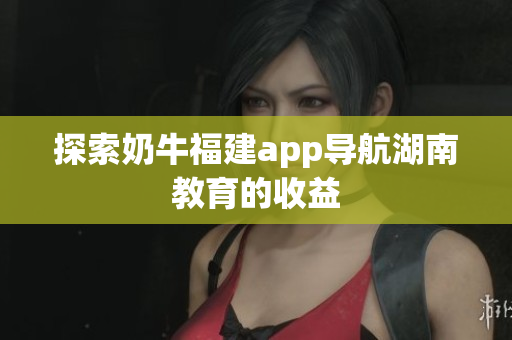 探索奶牛福建app导航湖南教育的收益