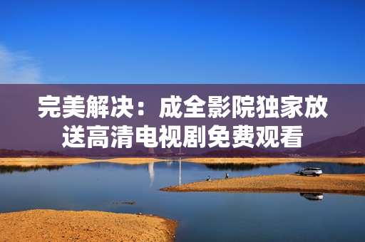 完美解决：成全影院独家放送高清电视剧免费观看