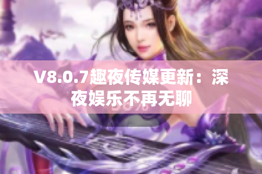 V8.0.7趣夜传媒更新：深夜娱乐不再无聊