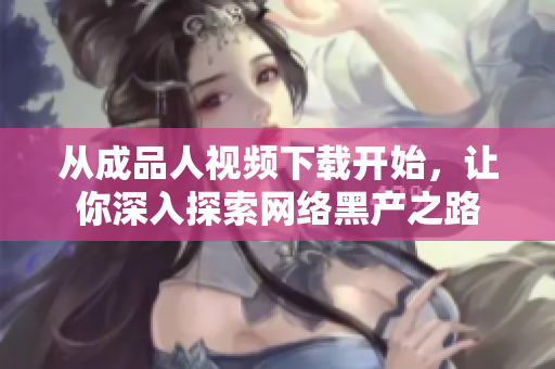从成品人视频下载开始，让你深入探索网络黑产之路
