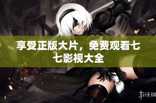 享受正版大片，免费观看七七影视大全