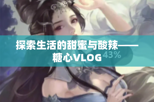 探索生活的甜蜜与酸辣——糖心VLOG