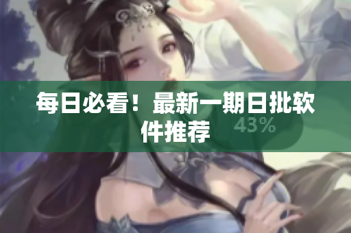 每日必看！最新一期日批软件推荐