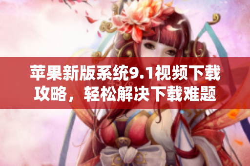 苹果新版系统9.1视频下载攻略，轻松解决下载难题