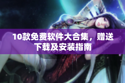 10款免费软件大合集，赠送下载及安装指南