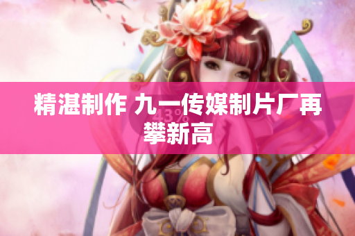 精湛制作 九一传媒制片厂再攀新高