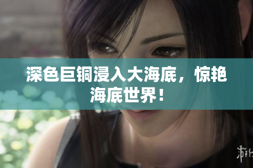深色巨铜浸入大海底，惊艳海底世界！