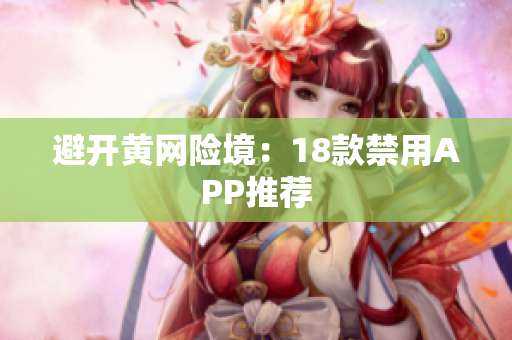 避开黄网险境：18款禁用APP推荐