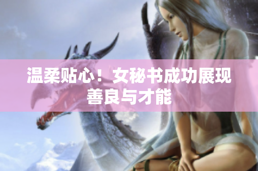 温柔贴心！女秘书成功展现善良与才能