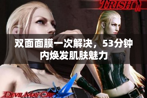 双面面膜一次解决，53分钟内焕发肌肤魅力
