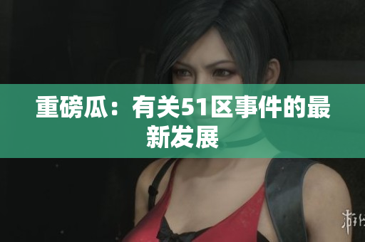 重磅瓜：有关51区事件的最新发展