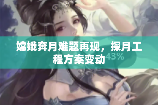 嫦娥奔月难题再现，探月工程方案变动
