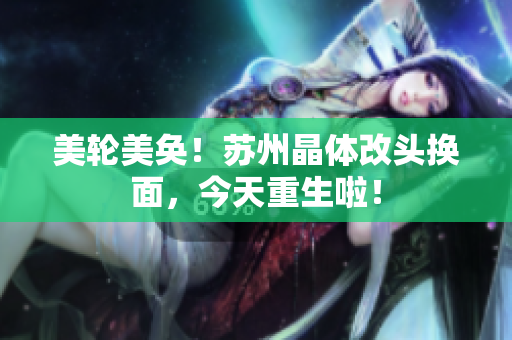 美轮美奂！苏州晶体改头换面，今天重生啦！