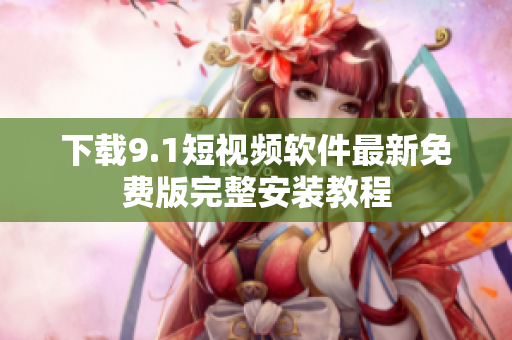 下载9.1短视频软件最新免费版完整安装教程