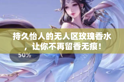持久怡人的无人区玫瑰香水，让你不再留香无痕！