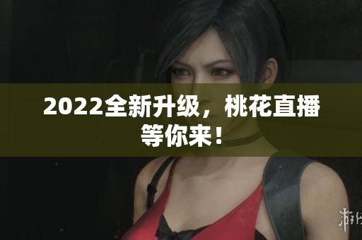 2022全新升级，桃花直播等你来！