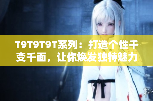 T9T9T9T系列：打造个性千变千面，让你焕发独特魅力