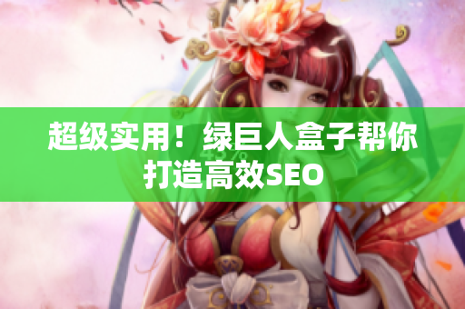 超级实用！绿巨人盒子帮你打造高效SEO