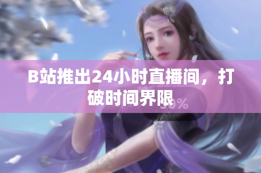 B站推出24小时直播间，打破时间界限