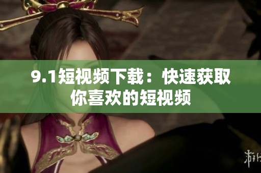 9.1短视频下载：快速获取你喜欢的短视频
