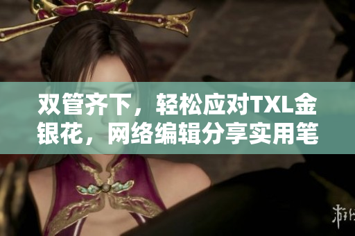 双管齐下，轻松应对TXL金银花，网络编辑分享实用笔趣技巧