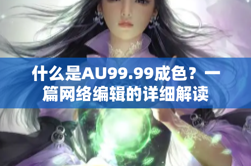 什么是AU99.99成色？一篇网络编辑的详细解读