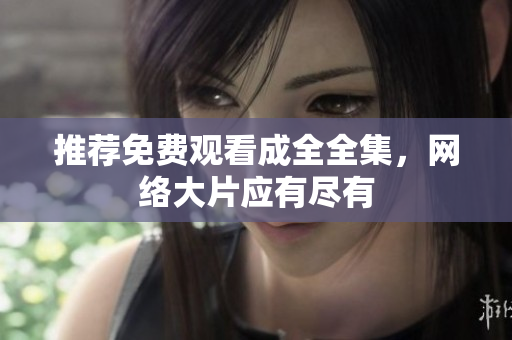 推荐免费观看成全全集，网络大片应有尽有
