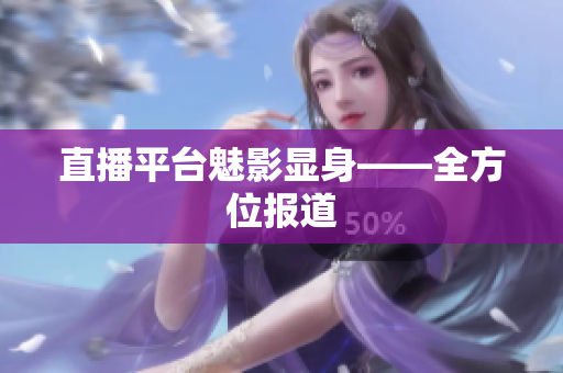 直播平台魅影显身——全方位报道