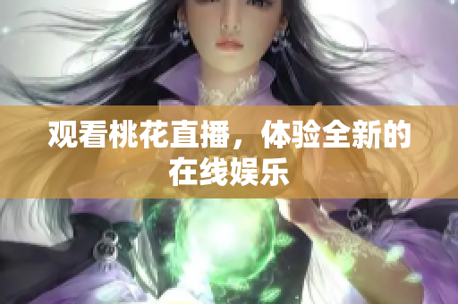 观看桃花直播，体验全新的在线娱乐