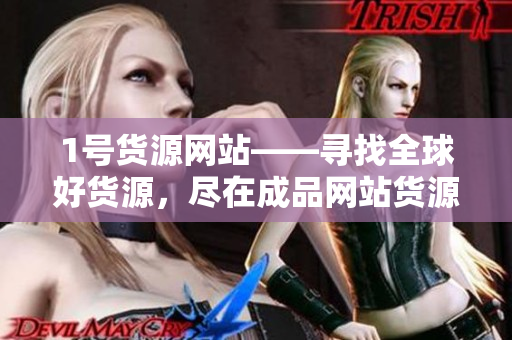 1号货源网站——寻找全球好货源，尽在成品网站货源1