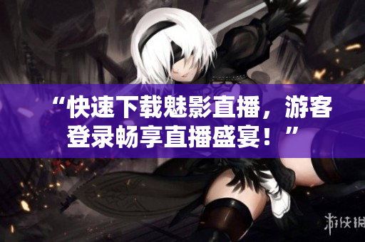 “快速下载魅影直播，游客登录畅享直播盛宴！”