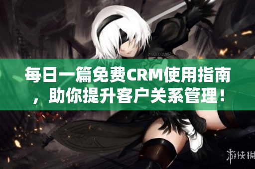 每日一篇免费CRM使用指南，助你提升客户关系管理！