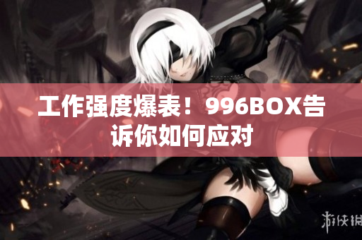 工作强度爆表！996BOX告诉你如何应对