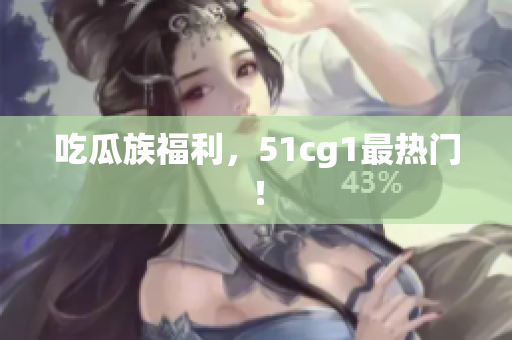 吃瓜族福利，51cg1最热门！