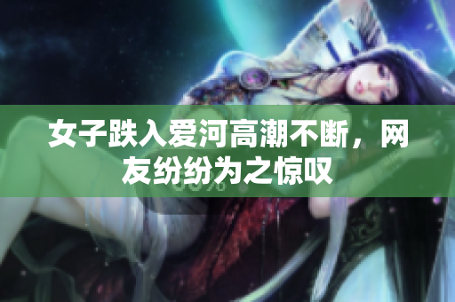 女子跌入爱河高潮不断，网友纷纷为之惊叹