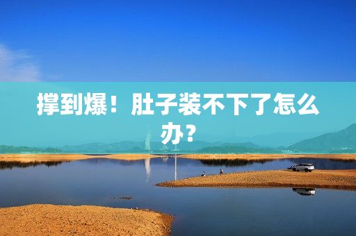 撑到爆！肚子装不下了怎么办？