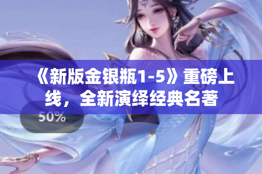 《新版金银瓶1-5》重磅上线，全新演绎经典名著