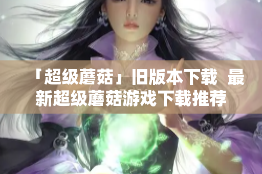 「超级蘑菇」旧版本下载  最新超级蘑菇游戏下载推荐