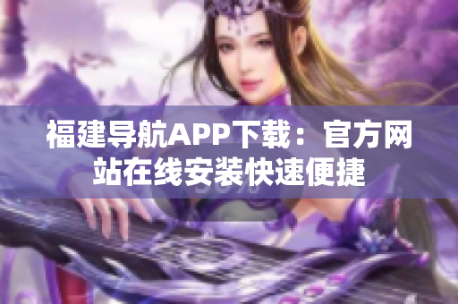 福建导航APP下载：官方网站在线安装快速便捷