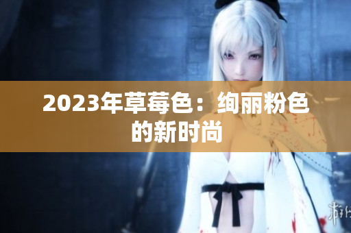 2023年草莓色：绚丽粉色的新时尚