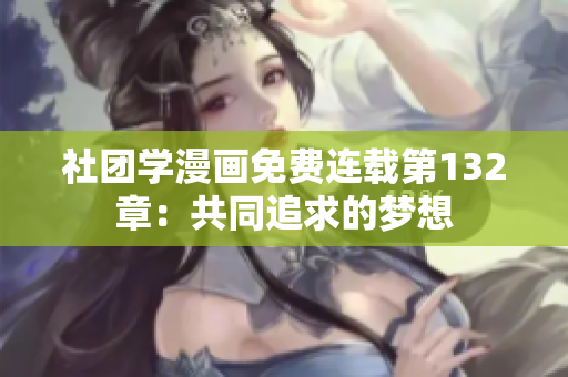 社团学漫画免费连载第132章：共同追求的梦想