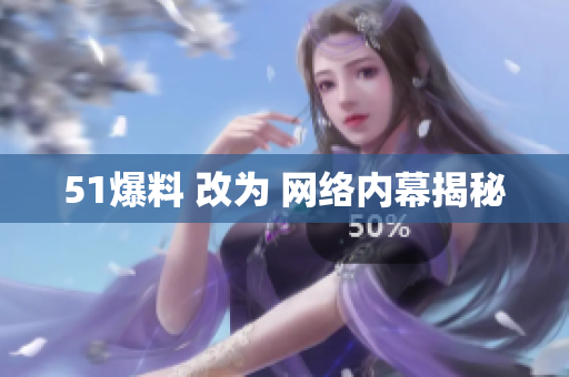51爆料 改为 网络内幕揭秘