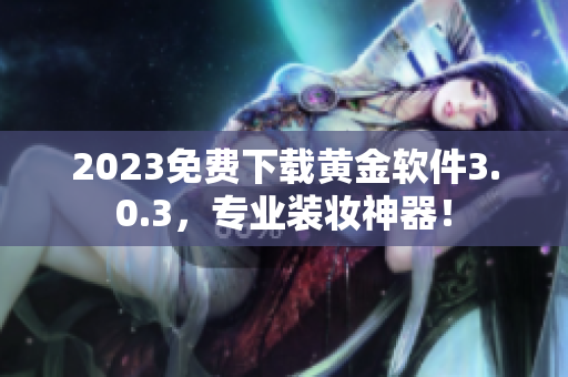 2023免费下载黄金软件3.0.3，专业装妆神器！
