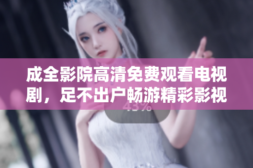 成全影院高清免费观看电视剧，足不出户畅游精彩影视世界